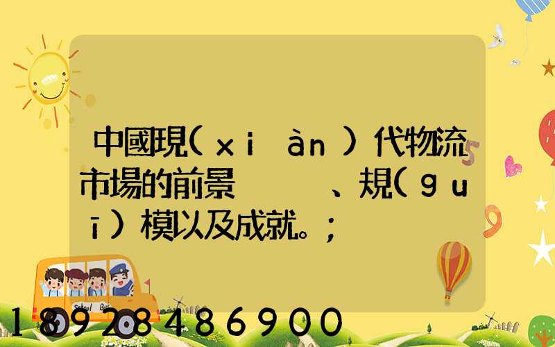 中國現(xiàn)代物流市場的前景、規(guī)模以及成就。